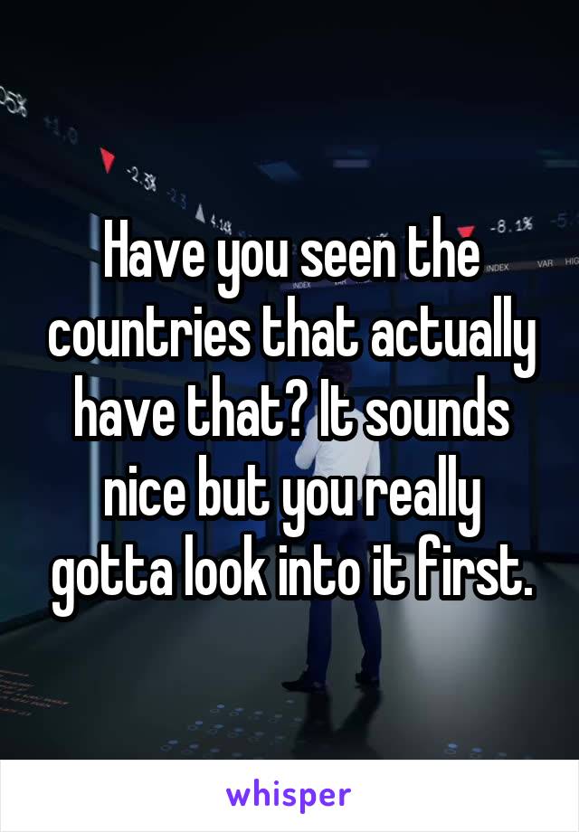 Have you seen the countries that actually have that? It sounds nice but you really gotta look into it first.