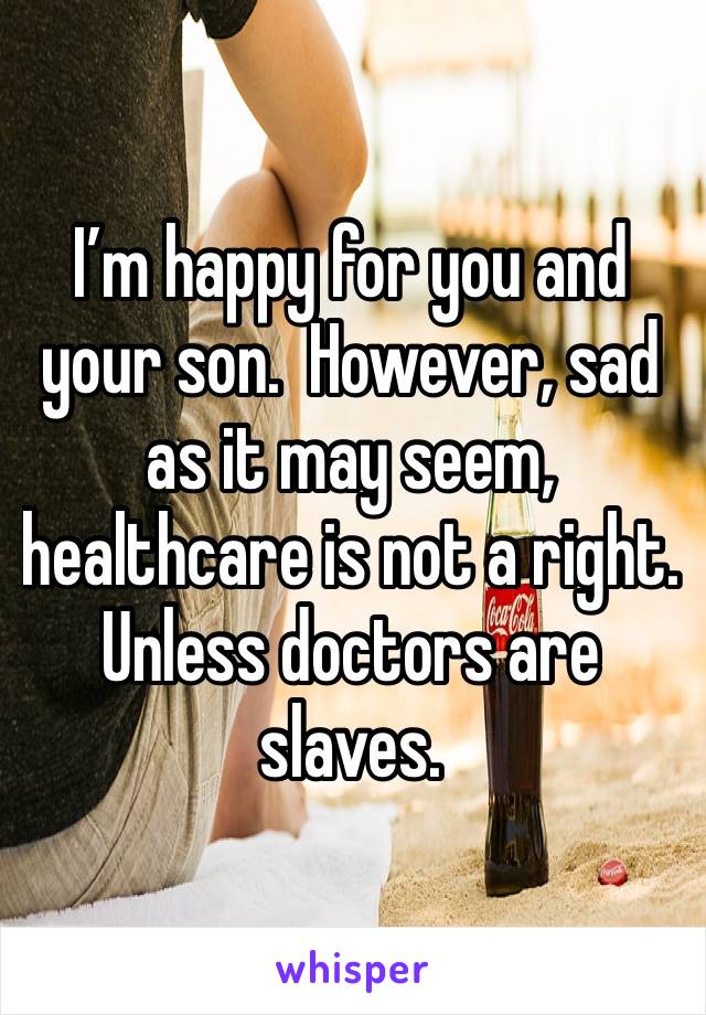 I’m happy for you and your son.  However, sad as it may seem, healthcare is not a right.  Unless doctors are slaves. 