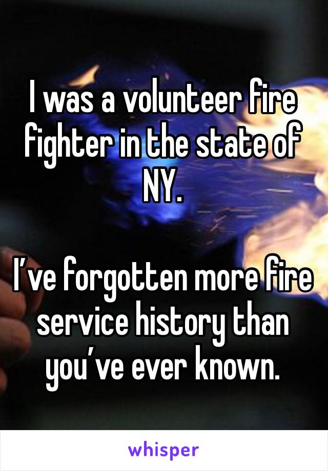 I was a volunteer fire fighter in the state of NY.

I’ve forgotten more fire service history than you’ve ever known.