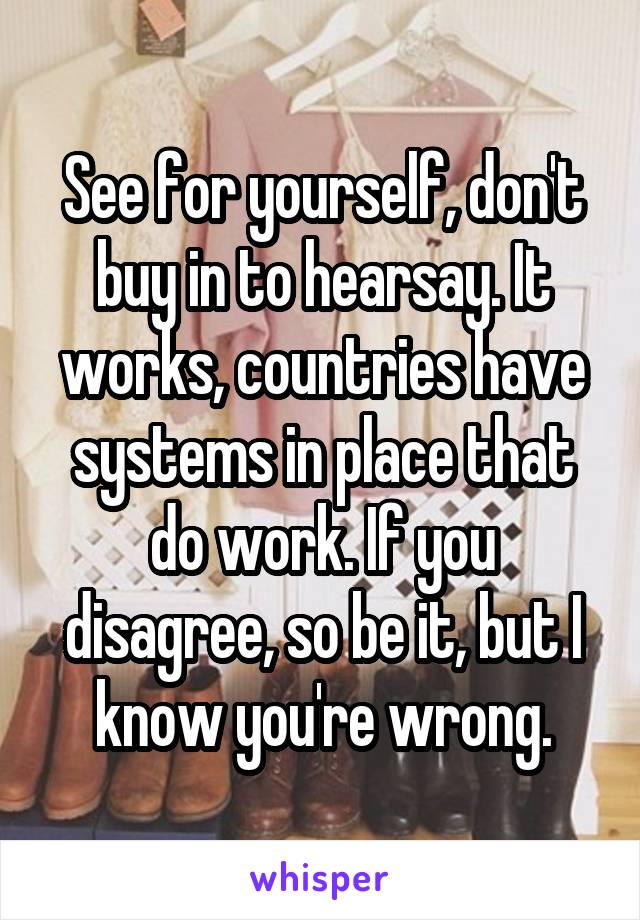 See for yourself, don't buy in to hearsay. It works, countries have systems in place that do work. If you disagree, so be it, but I know you're wrong.