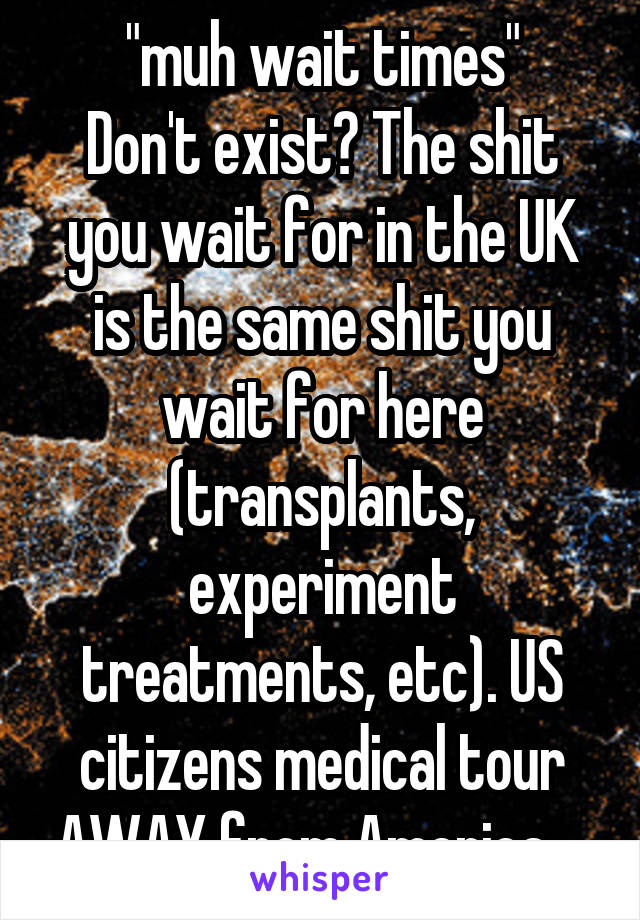 "muh wait times"
Don't exist? The shit you wait for in the UK is the same shit you wait for here (transplants, experiment treatments, etc). US citizens medical tour AWAY from America....