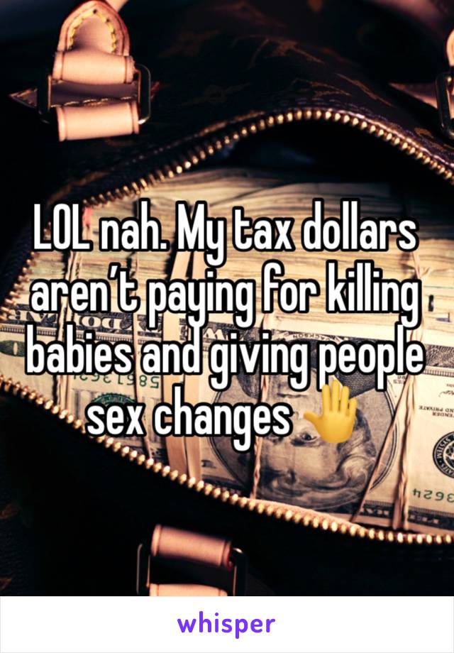 LOL nah. My tax dollars aren’t paying for killing babies and giving people sex changes 🤚