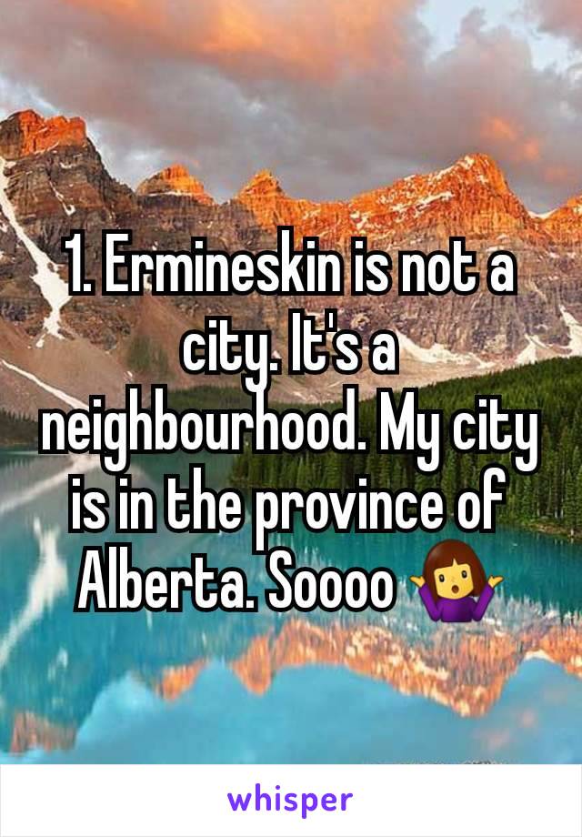 1. Ermineskin is not a city. It's a neighbourhood. My city is in the province of Alberta. Soooo 🤷‍♀️