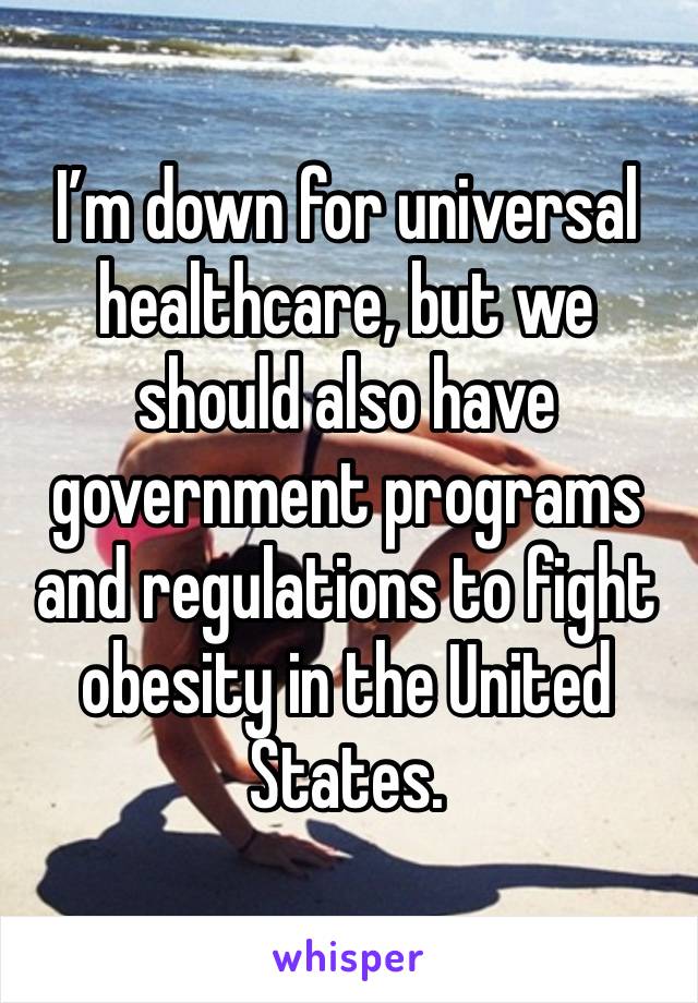 I’m down for universal healthcare, but we should also have government programs and regulations to fight obesity in the United States. 