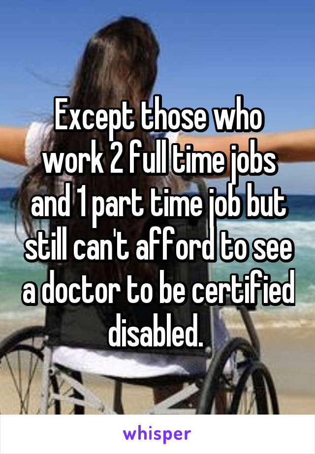 Except those who work 2 full time jobs and 1 part time job but still can't afford to see a doctor to be certified disabled. 