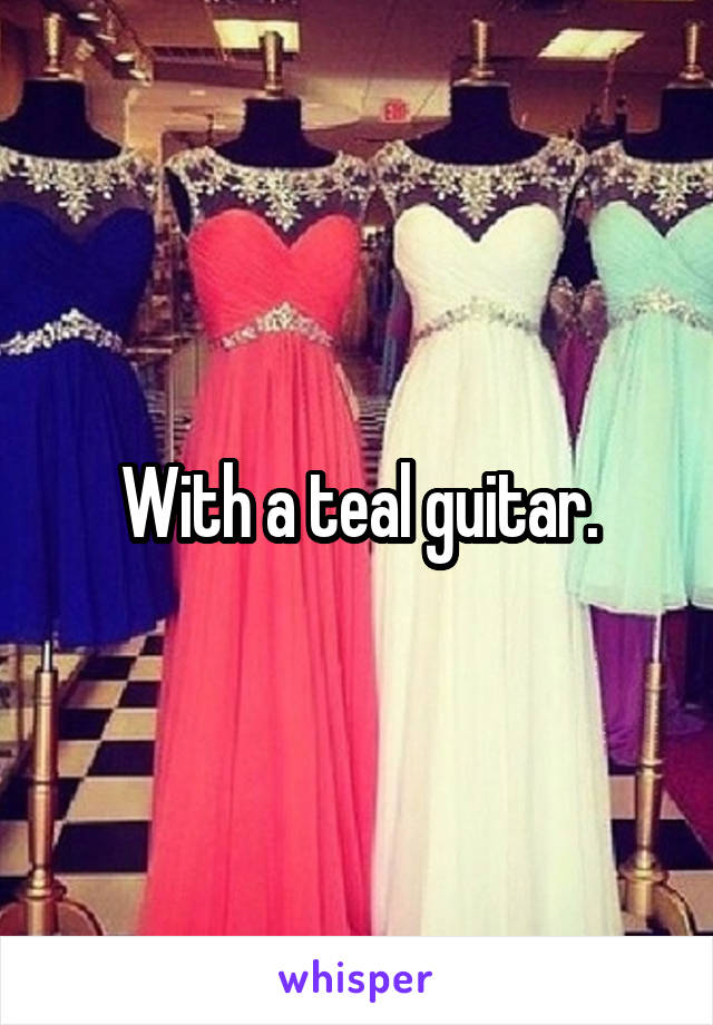 With a teal guitar.