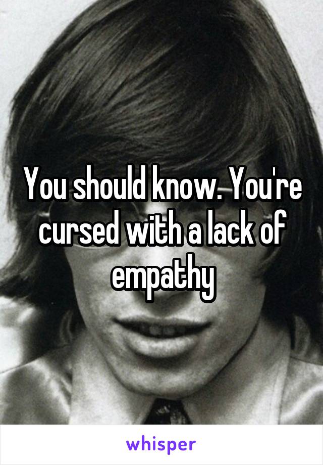 You should know. You're cursed with a lack of empathy