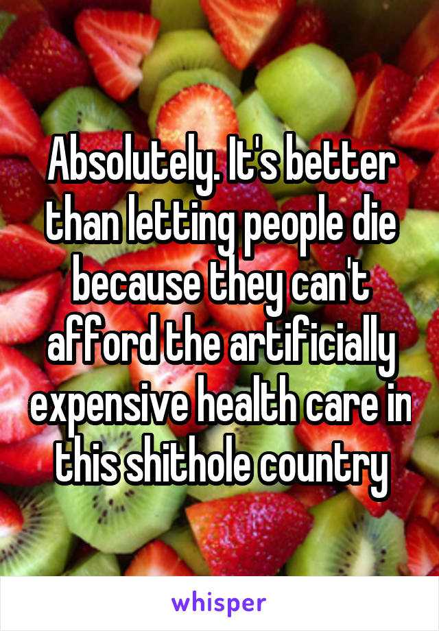 Absolutely. It's better than letting people die because they can't afford the artificially expensive health care in this shithole country