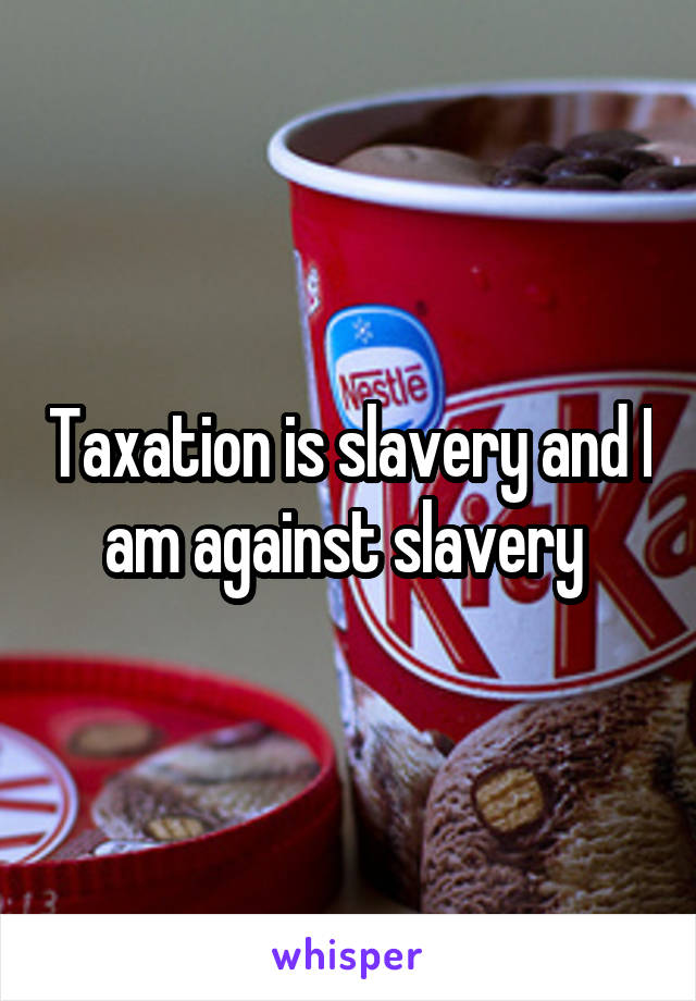 Taxation is slavery and I am against slavery 