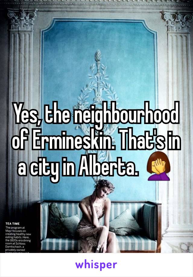 Yes, the neighbourhood of Ermineskin. That's in a city in Alberta. 🤦‍♀️