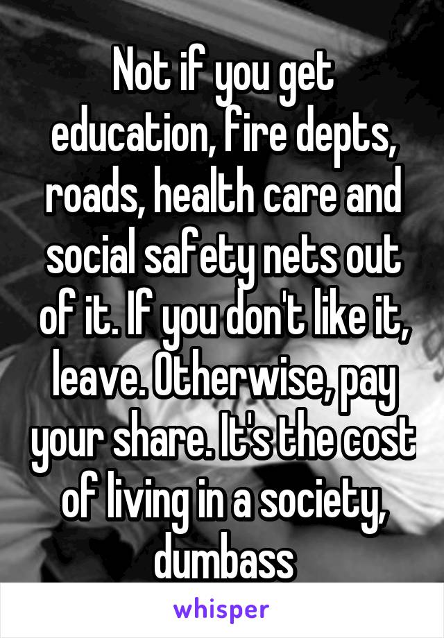 Not if you get education, fire depts, roads, health care and social safety nets out of it. If you don't like it, leave. Otherwise, pay your share. It's the cost of living in a society, dumbass