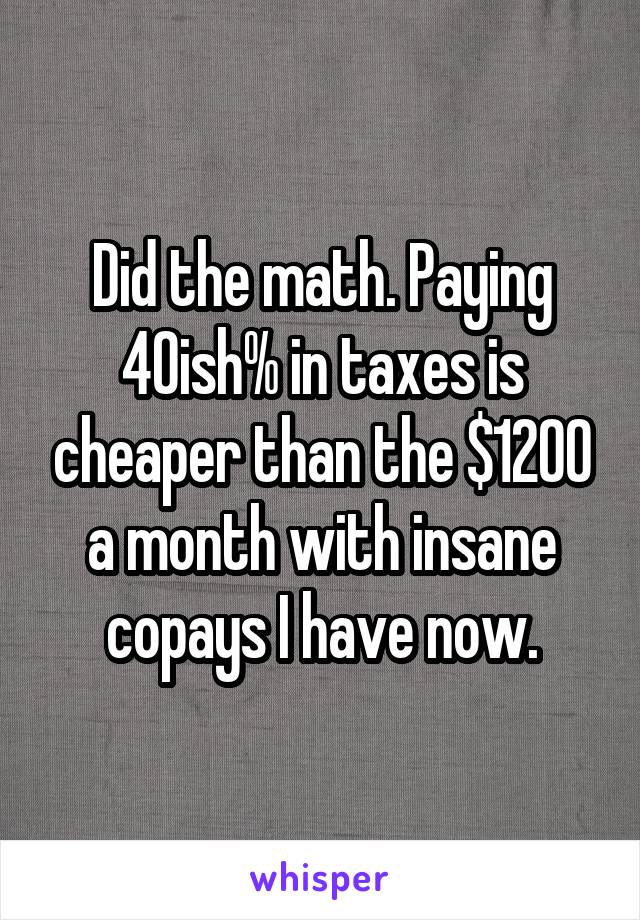 Did the math. Paying 40ish% in taxes is cheaper than the $1200 a month with insane copays I have now.