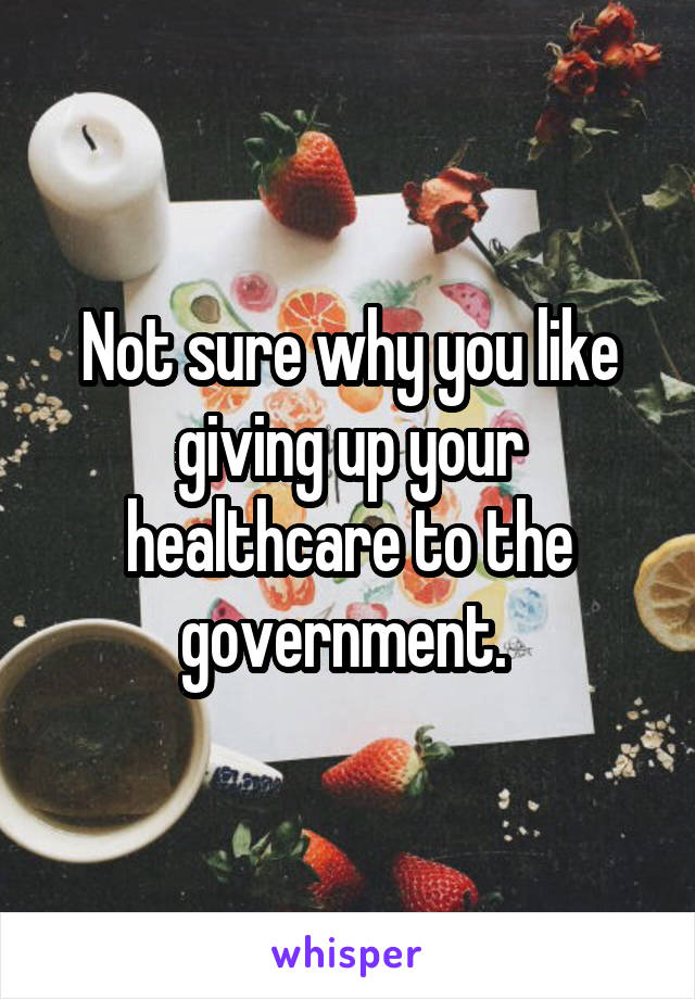 Not sure why you like giving up your healthcare to the government. 