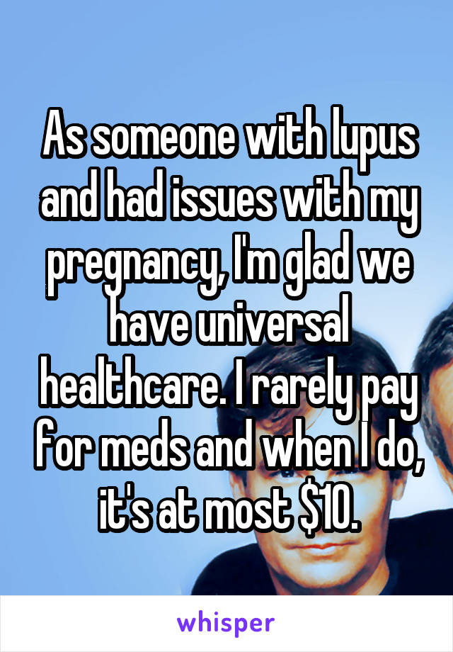 As someone with lupus and had issues with my pregnancy, I'm glad we have universal healthcare. I rarely pay for meds and when I do, it's at most $10.