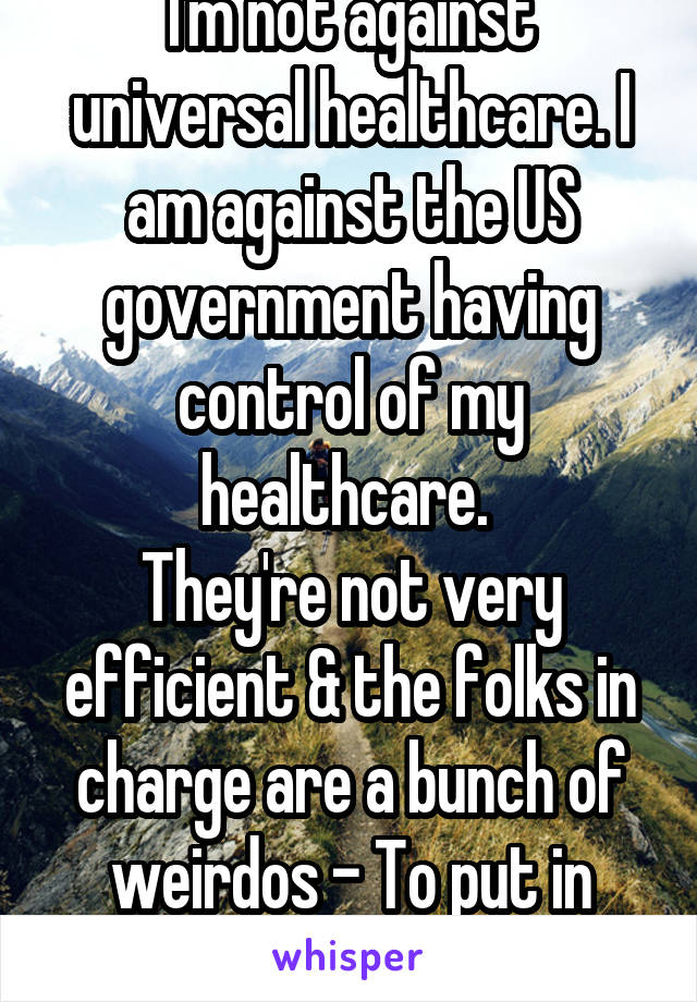 I'm not against universal healthcare. I am against the US government having control of my healthcare. 
They're not very efficient & the folks in charge are a bunch of weirdos - To put in midlly.