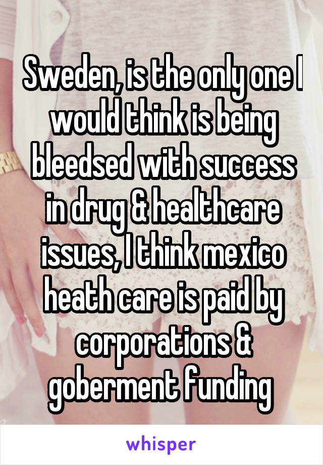 Sweden, is the only one I would think is being bleedsed with success in drug & healthcare issues, I think mexico heath care is paid by corporations & goberment funding 