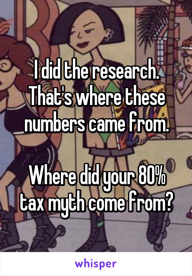 I did the research.
That's where these numbers came from.

Where did your 80% tax myth come from?