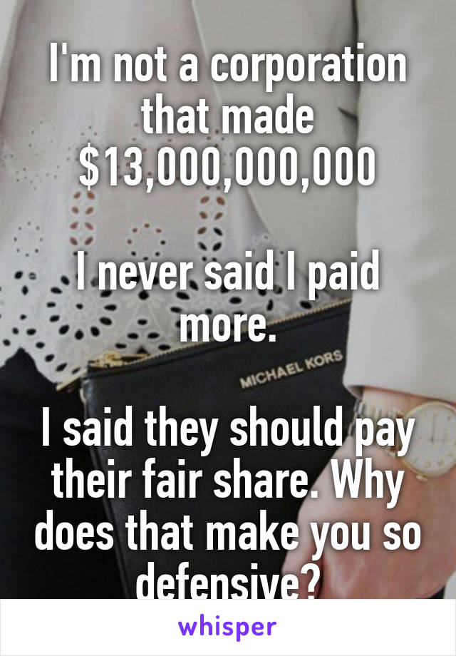 I'm not a corporation that made
$13,000,000,000

I never said I paid more.

I said they should pay their fair share. Why does that make you so defensive?