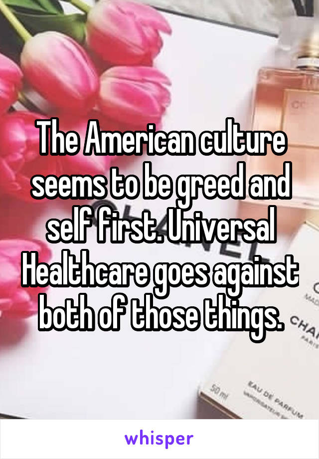 The American culture seems to be greed and self first. Universal Healthcare goes against both of those things.