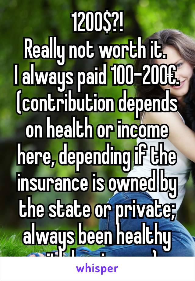 1200$?!
Really not worth it. 
I always paid 100-200€. (contribution depends on health or income here, depending if the insurance is owned by the state or private; always been healthy with low income) 