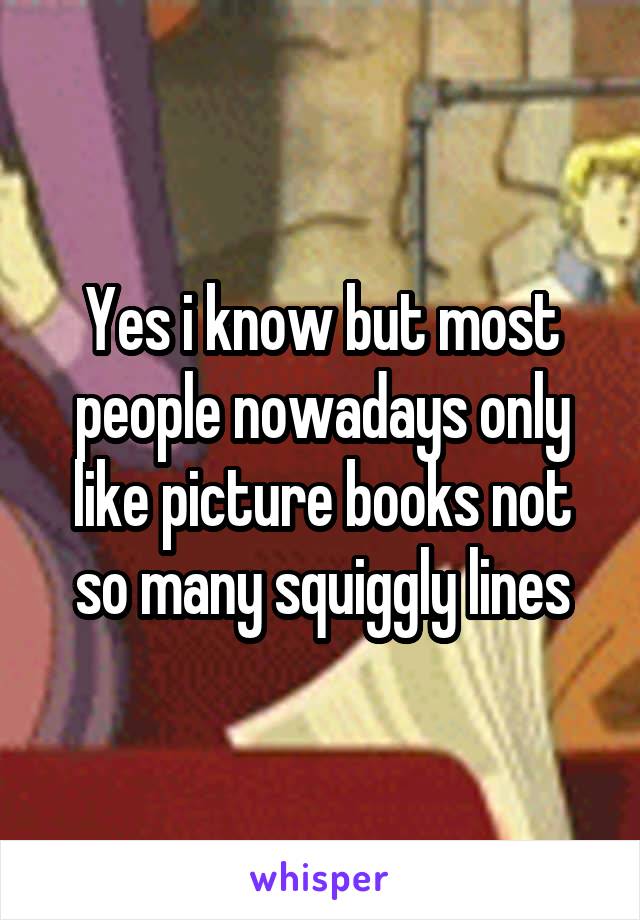 Yes i know but most people nowadays only like picture books not so many squiggly lines