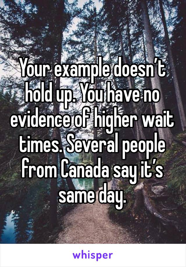 Your example doesn’t hold up. You have no evidence of higher wait times. Several people from Canada say it’s same day. 