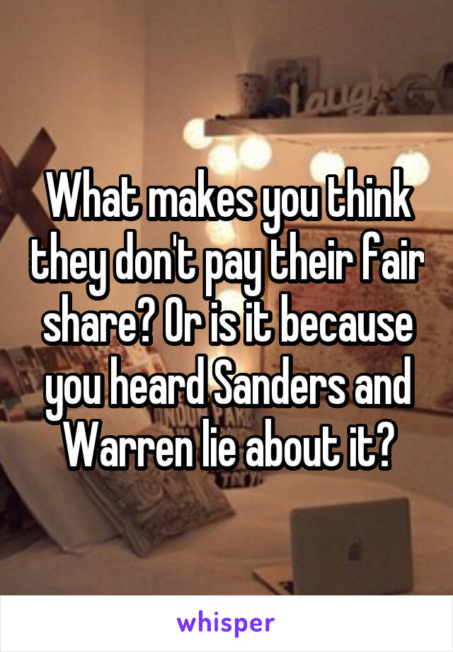 What makes you think they don't pay their fair share? Or is it because you heard Sanders and Warren lie about it?