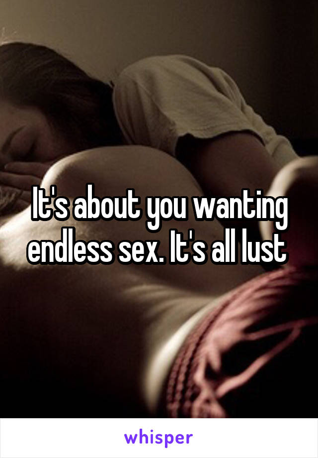 It's about you wanting endless sex. It's all lust 