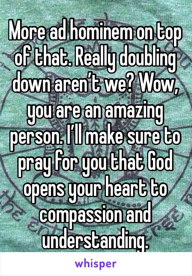 More ad hominem on top of that. Really doubling down aren’t we? Wow, you are an amazing person. I’ll make sure to pray for you that God opens your heart to compassion and understanding. 