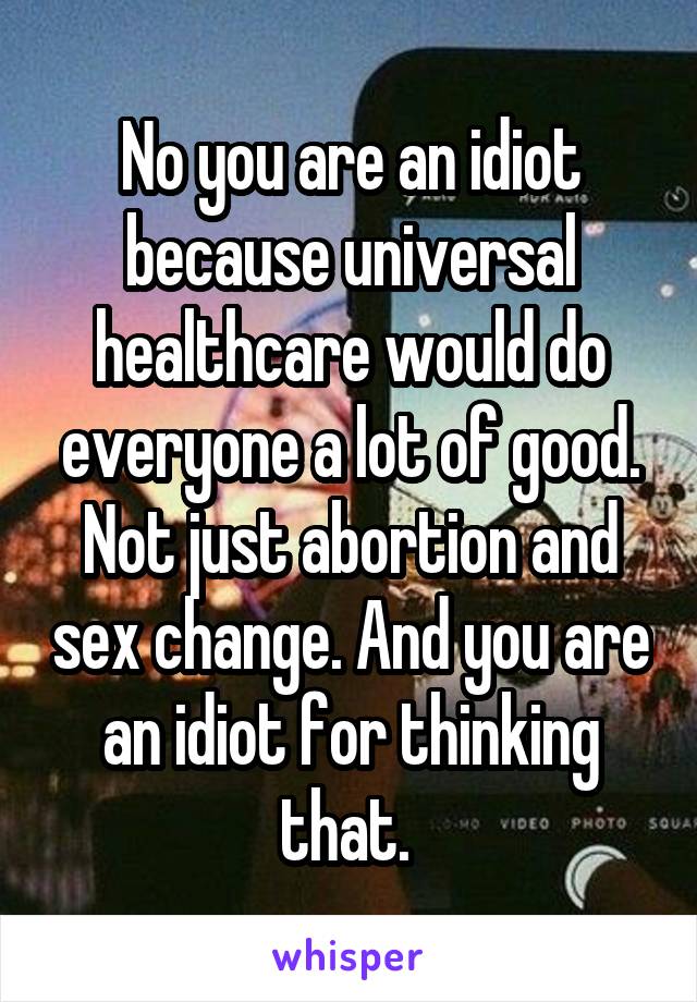 No you are an idiot because universal healthcare would do everyone a lot of good. Not just abortion and sex change. And you are an idiot for thinking that. 