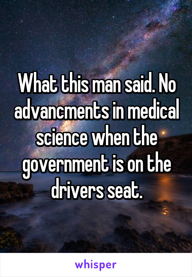 What this man said. No advancments in medical science when the government is on the drivers seat.