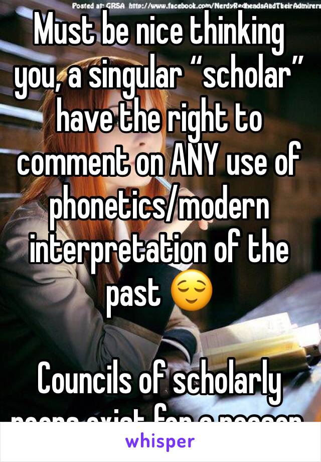 Must be nice thinking you, a singular “scholar” have the right to comment on ANY use of phonetics/modern interpretation of the past 😌

Councils of scholarly peers exist for a reason.