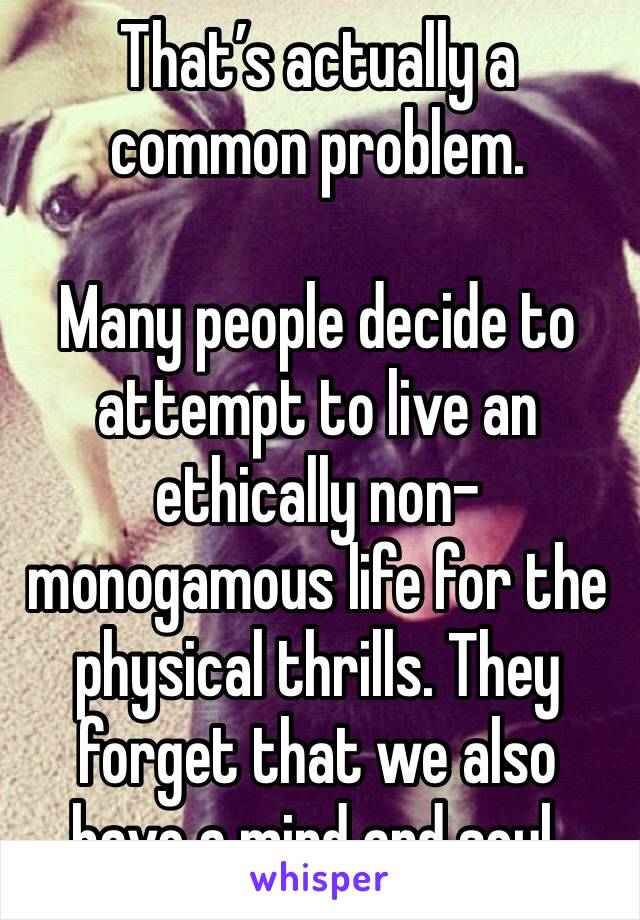 That’s actually a common problem.

Many people decide to attempt to live an ethically non-monogamous life for the physical thrills. They forget that we also have a mind and soul.