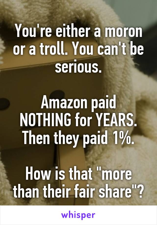 You're either a moron or a troll. You can't be serious.

Amazon paid NOTHING for YEARS.
Then they paid 1%.

How is that "more than their fair share"?