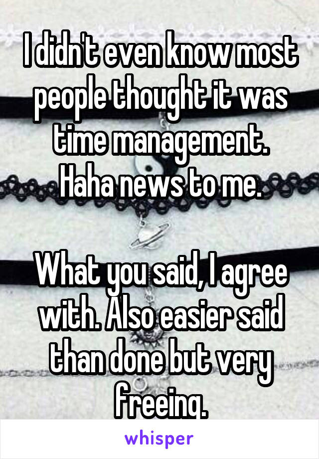 I didn't even know most people thought it was time management.
Haha news to me.

What you said, I agree with. Also easier said than done but very freeing.