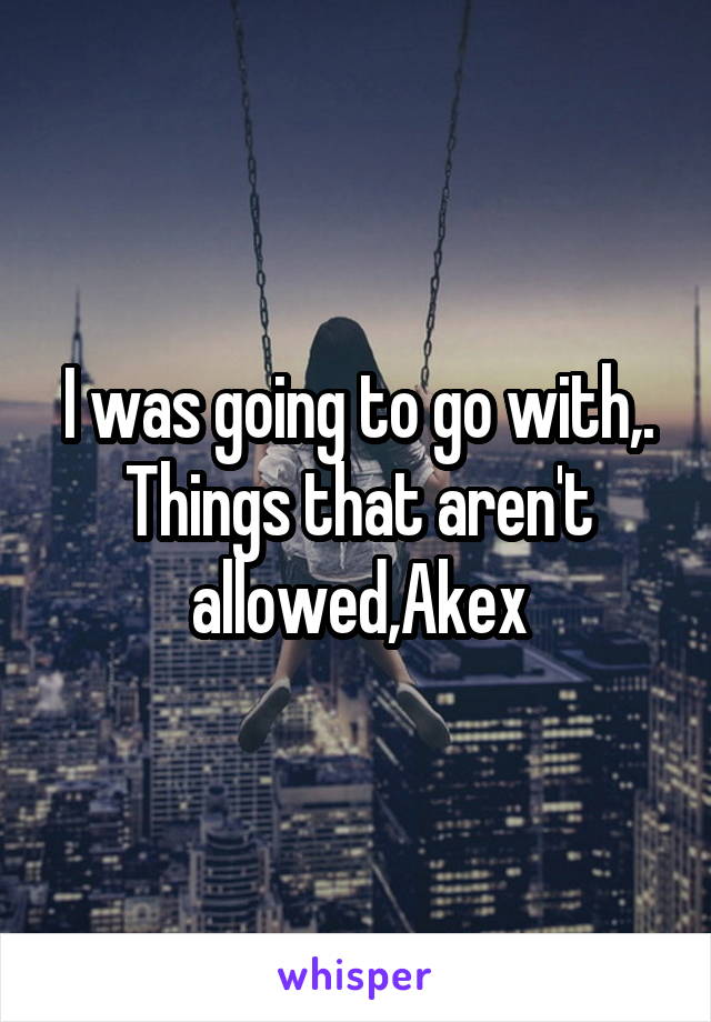 I was going to go with,. Things that aren't allowed,Akex