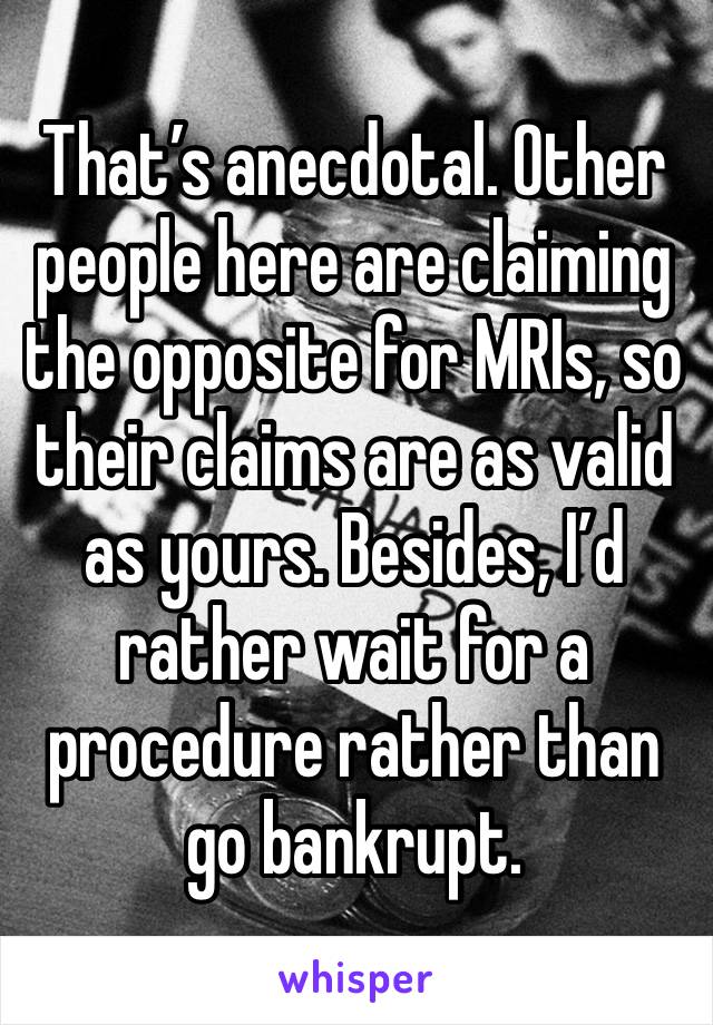 That’s anecdotal. Other people here are claiming the opposite for MRIs, so their claims are as valid as yours. Besides, I’d rather wait for a procedure rather than go bankrupt.