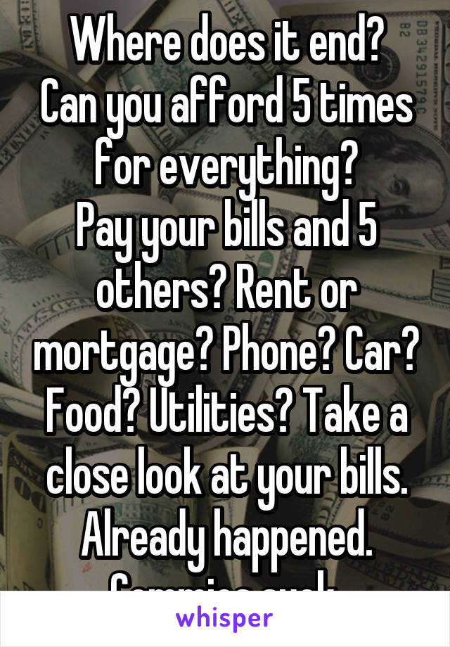 Where does it end?
Can you afford 5 times for everything?
Pay your bills and 5 others? Rent or mortgage? Phone? Car? Food? Utilities? Take a close look at your bills.
Already happened.
Commies suck.