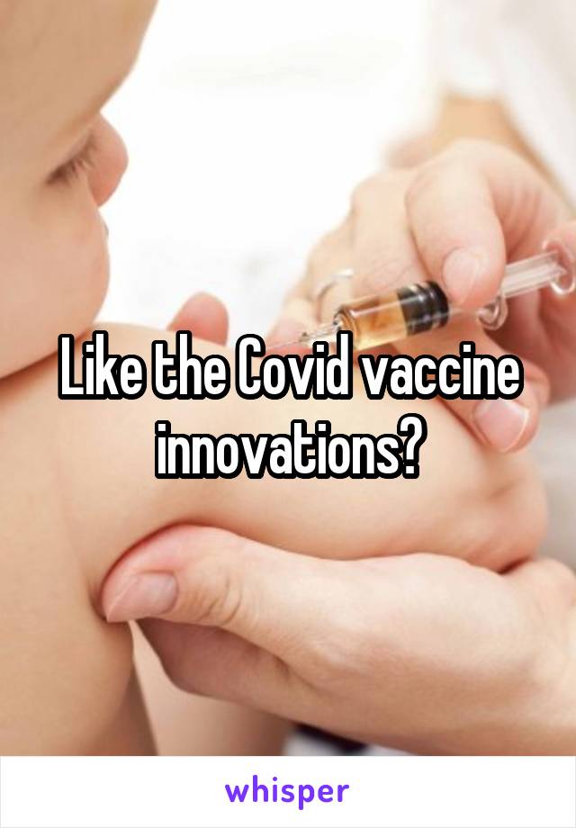 Like the Covid vaccine innovations?