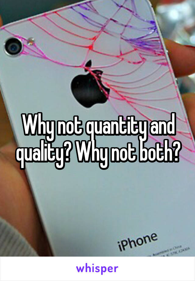 Why not quantity and quality? Why not both?