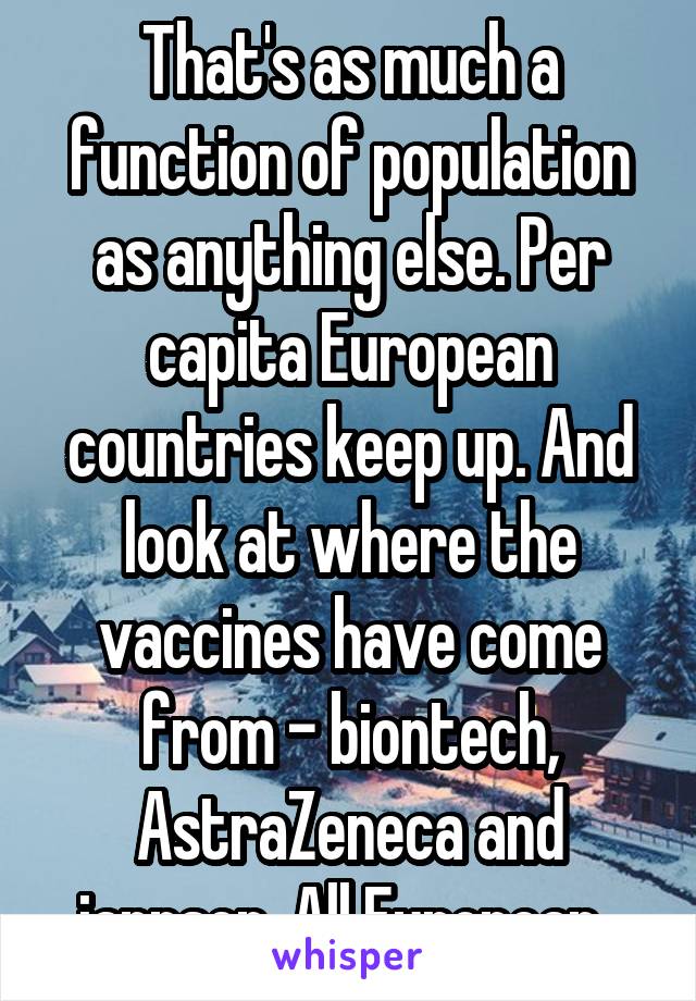 That's as much a function of population as anything else. Per capita European countries keep up. And look at where the vaccines have come from - biontech, AstraZeneca and jannsen. All European. 