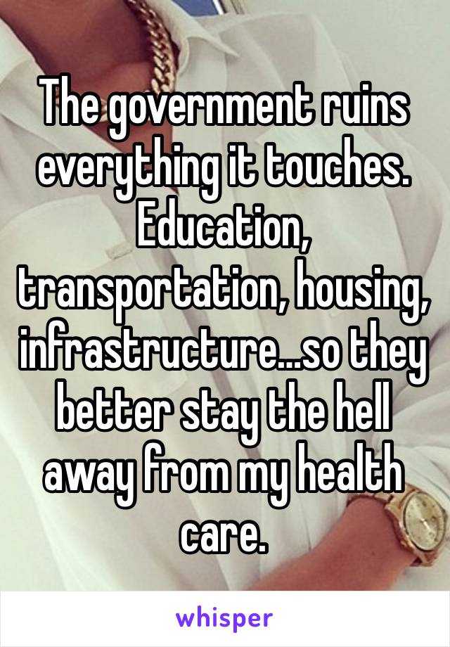 The government ruins everything it touches. Education, transportation, housing, infrastructure…so they better stay the hell away from my health care.