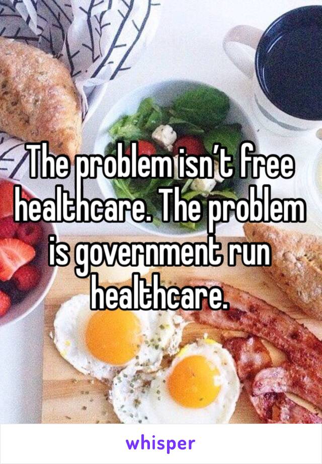 The problem isn’t free healthcare. The problem is government run healthcare.