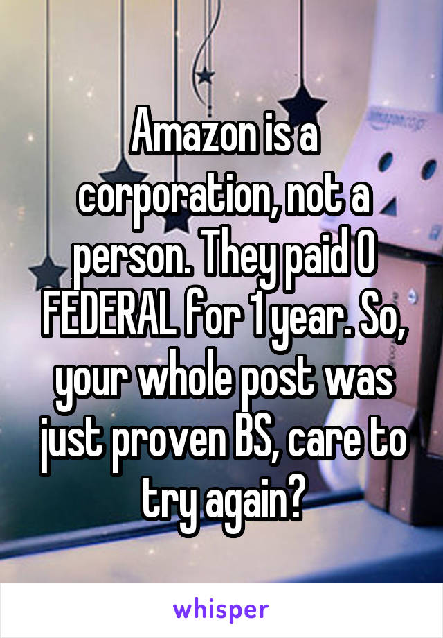 Amazon is a corporation, not a person. They paid 0 FEDERAL for 1 year. So, your whole post was just proven BS, care to try again?