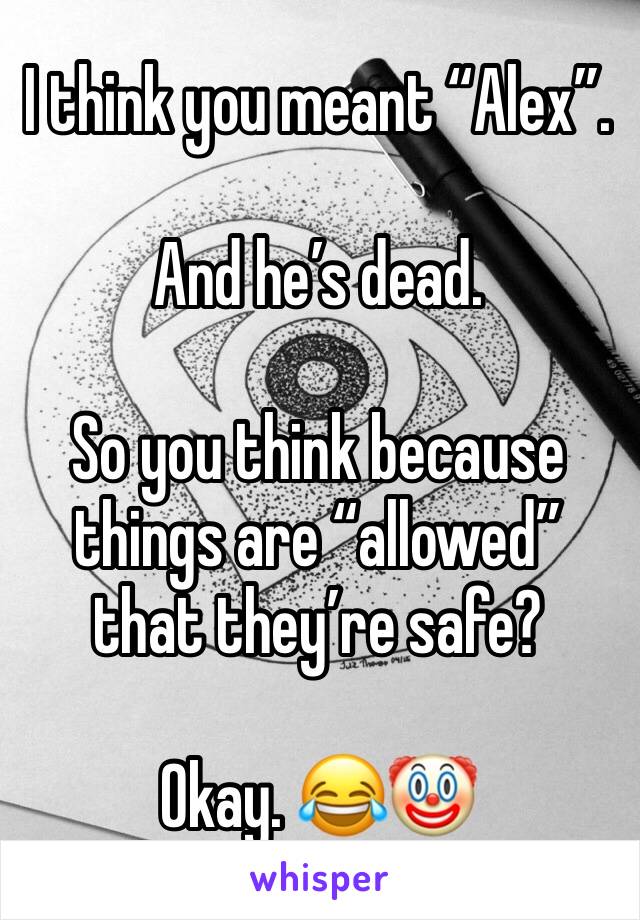 I think you meant “Alex”.

And he’s dead.

So you think because things are “allowed” that they’re safe?

Okay. 😂🤡