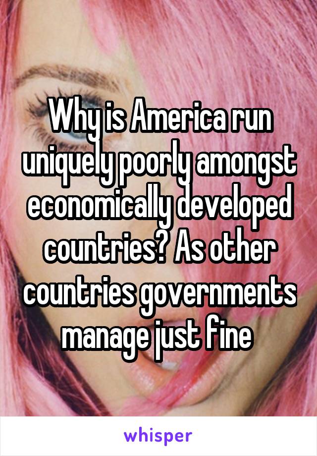 Why is America run uniquely poorly amongst economically developed countries? As other countries governments manage just fine 