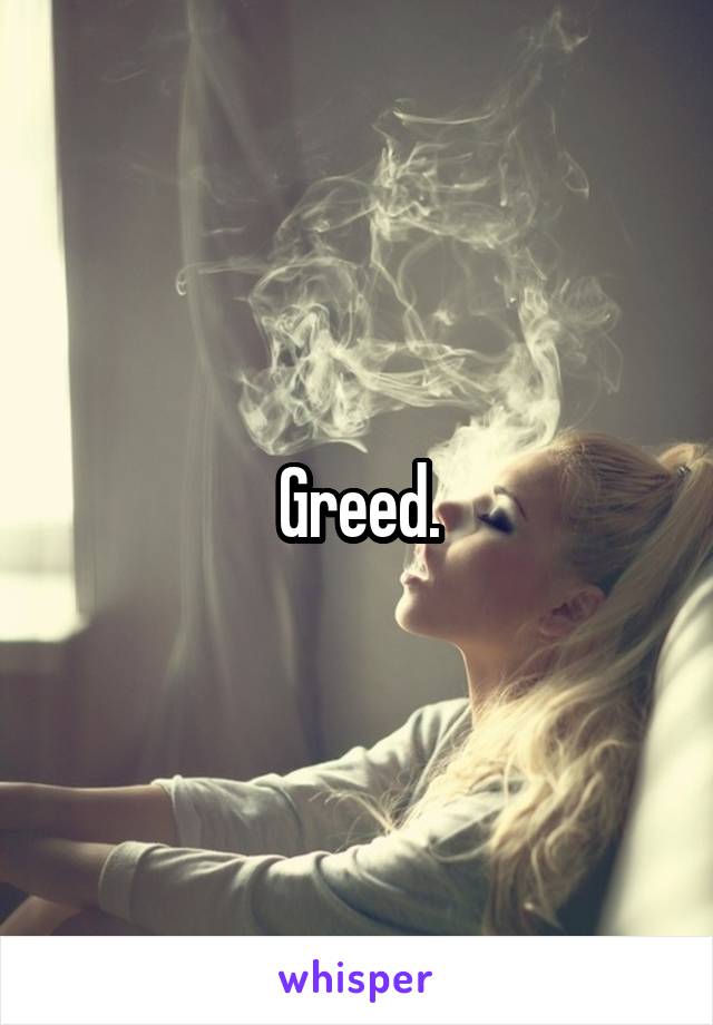 Greed.