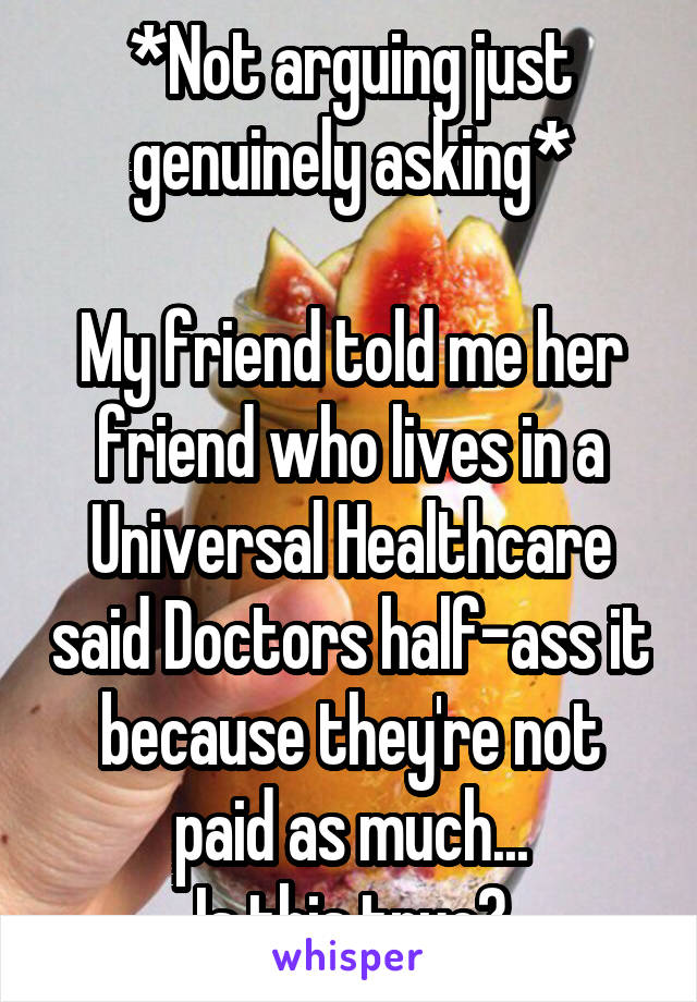 *Not arguing just genuinely asking*

My friend told me her friend who lives in a Universal Healthcare said Doctors half-ass it because they're not paid as much...
Is this true?