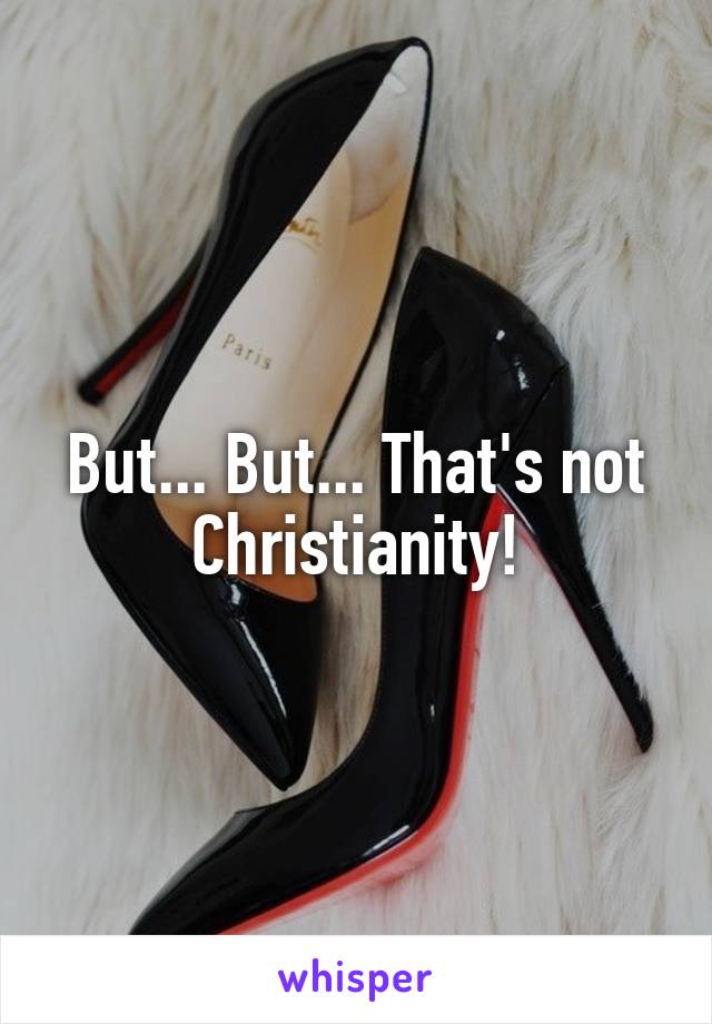 But... But... That's not Christianity!