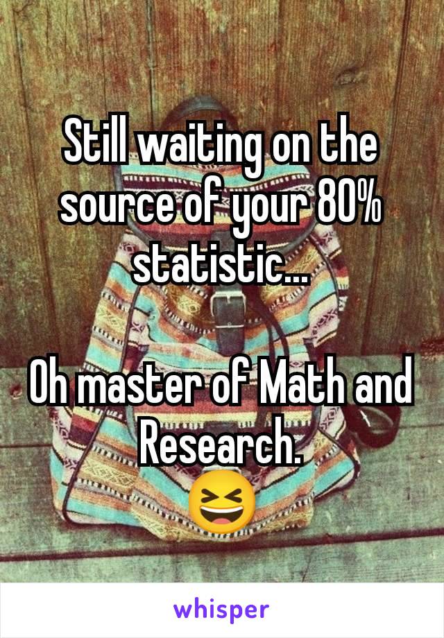 Still waiting on the source of your 80% statistic...

Oh master of Math and Research.
😆